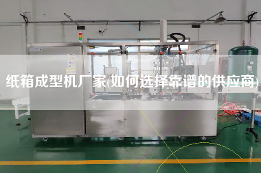 紙箱成型機(jī)廠(chǎng)家(如何選擇靠譜的供應(yīng)商)