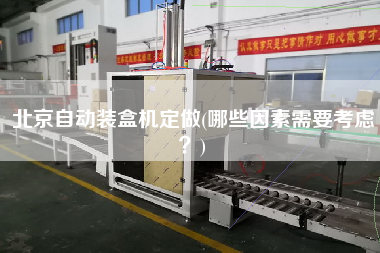 北京自動裝盒機定做(哪些因素需要考慮？)