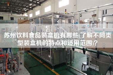 蘇州飲料食品裝盒機(jī)有哪些(了解不同類型裝盒機(jī)的特點(diǎn)和適用范圍)？