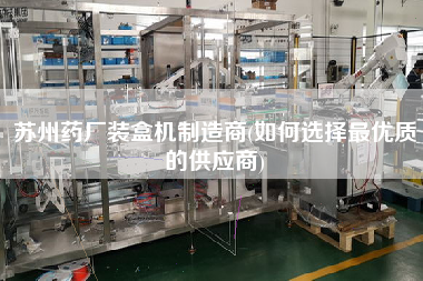 蘇州藥廠裝盒機制造商(如何選擇z優質的供應商)