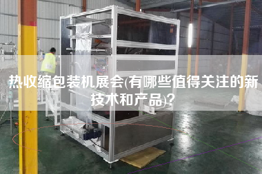 熱收縮包裝機展會(有哪些值得關注的新技術和產品)？