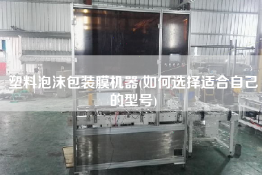 塑料泡沫包裝膜機(jī)器(如何選擇適合自己的型號(hào))