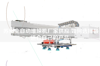 蘇州全自動堆垛機廠家供應(如何選擇z適合自己的產品)