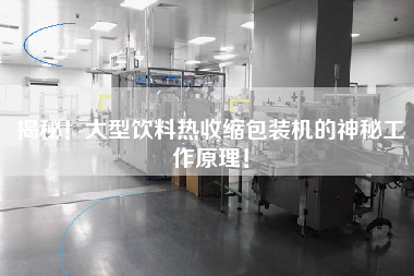 揭秘！大型飲料熱收縮包裝機(jī)的神秘工作原理！