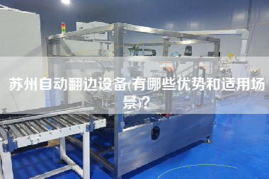 蘇州自動(dòng)翻邊設(shè)備(有哪些優(yōu)勢(shì)和適用場景)？