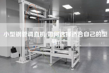 小型鋼管調直機(如何選擇適合自己的型號)