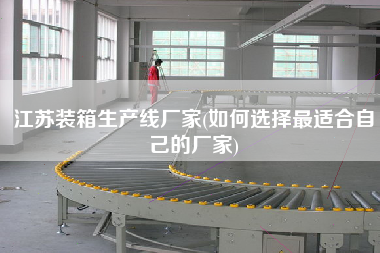 江蘇裝箱生產線廠家(如何選擇z適合自己的廠家)