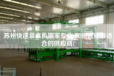 蘇州快速裝盒機哪家專業(如何選擇z適合的供應商)