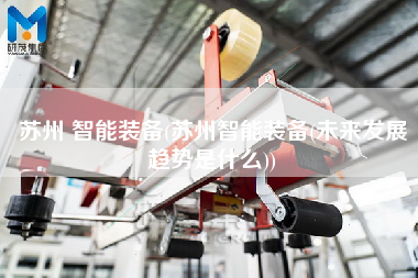 蘇州 智能裝備(蘇州智能裝備(未來發展趨勢是什么))
