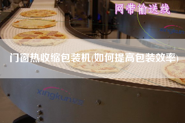 門(mén)窗熱收縮包裝機(jī)(如何提高包裝效率)