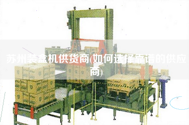 蘇州裝盒機供貨商(如何選擇靠譜的供應商)