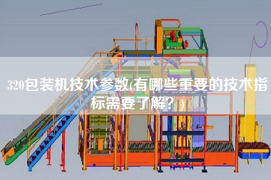320包裝機(jī)技術(shù)參數(shù)(有哪些重要的技術(shù)指標(biāo)需要了解？)