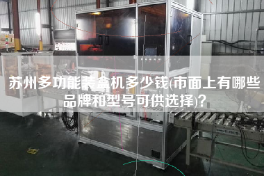 蘇州多功能裝盒機(jī)多少錢(市面上有哪些品牌和型號可供選擇)？