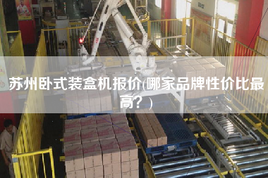 蘇州臥式裝盒機報價(哪家品牌性價比z高？)