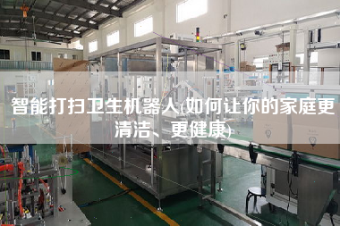 智能打掃衛(wèi)生機(jī)器人(如何讓你的家庭z清潔、z健康)