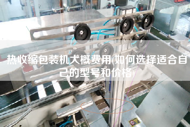 熱收縮包裝機(jī)大概費(fèi)用(如何選擇適合自己的型號(hào)和價(jià)格)