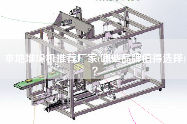 本地堆垛機推薦廠家(哪些品牌值得選擇)？