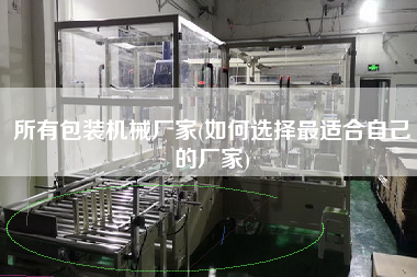 所有包裝機(jī)械廠家(如何選擇z適合自己的廠家)