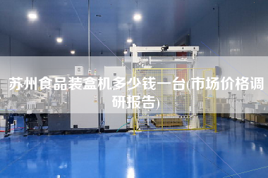 蘇州食品裝盒機多少錢一臺(市場價格調研報告)