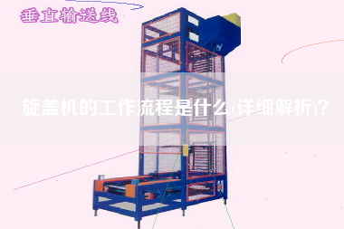 旋蓋機的工作流程是什么(詳細解析)？