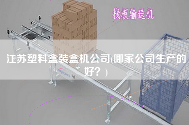 江蘇塑料盒裝盒機(jī)公司(哪家公司生產(chǎn)的好？)