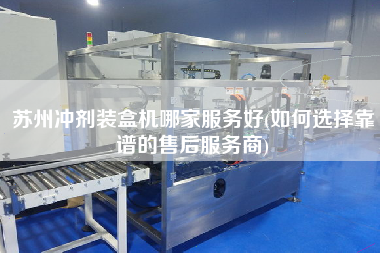 蘇州沖劑裝盒機哪家服務好(如何選擇靠譜的售后服務商)
