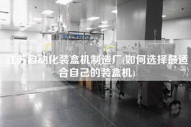 江蘇自動化裝盒機(jī)制造廠(如何選擇z適合自己的裝盒機(jī))