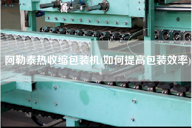 阿勒泰熱收縮包裝機(如何提高包裝效率)