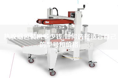 熱收縮包裝機多少錢(如何選擇適合自己的型號和價格)