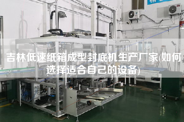 吉林低速紙箱成型封底機生產廠家(如何選擇適合自己的設備)