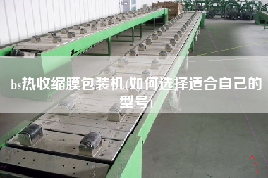 bs熱收縮膜包裝機(如何選擇適合自己的型號)