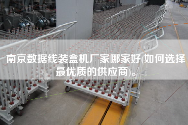 南京數據線裝盒機廠家哪家好(如何選擇z優質的供應商)。