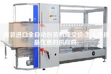 原裝進口全自動包裝機成交價(怎么選擇z優惠的供應商)