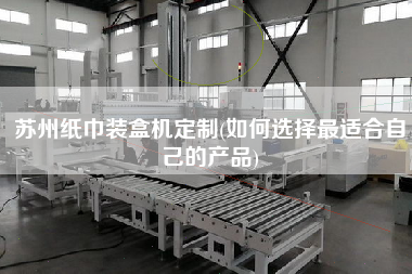 蘇州紙巾裝盒機定制(如何選擇z適合自己的產品)