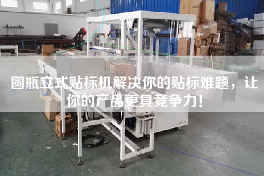 圓瓶立式貼標(biāo)機(jī)解決你的貼標(biāo)難題，讓你的產(chǎn)品z具競爭力！