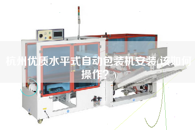 杭州優質水平式自動包裝機安裝(該如何操作？)