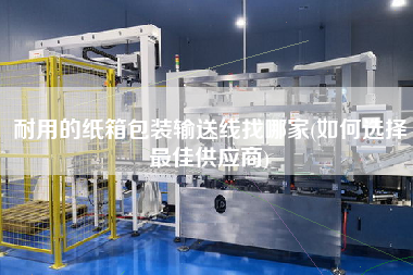 耐用的紙箱包裝輸送線找哪家(如何選擇z佳供應商)