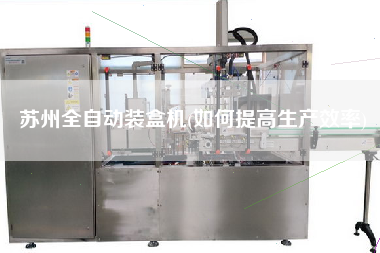 蘇州全自動裝盒機(如何提高生產效率)