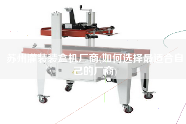 蘇州灌裝裝盒機廠商(如何選擇z適合自己的廠商)