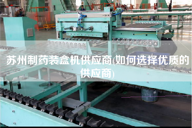 蘇州制藥裝盒機供應商(如何選擇優質的供應商)