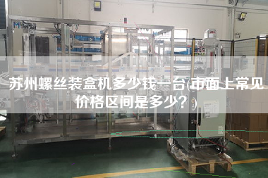蘇州螺絲裝盒機多少錢一臺(市面上常見價格區(qū)間是多少？)