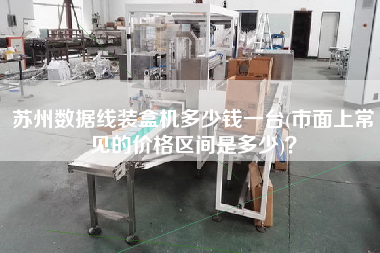蘇州數據線裝盒機多少錢一臺(市面上常見的價格區間是多少)？