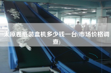 太原卷紙裝盒機(jī)多少錢(qián)一臺(tái)(市場(chǎng)價(jià)格調(diào)查)