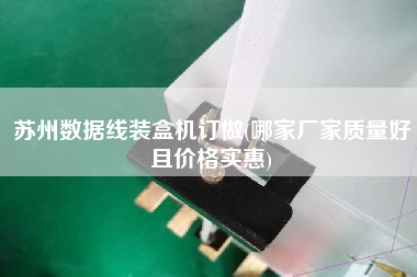蘇州數據線裝盒機訂做(哪家廠家質量好且價格實惠)