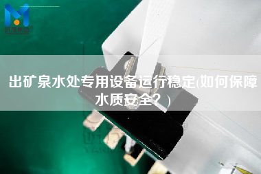 出礦泉水處專用設(shè)備運(yùn)行穩(wěn)定(如何保障水質(zhì)安全？)