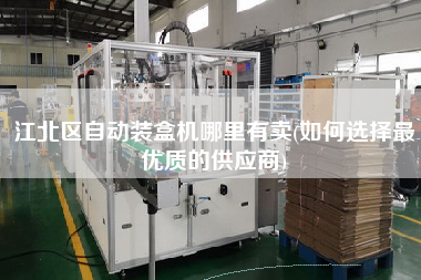 江北區(qū)自動(dòng)裝盒機(jī)哪里有賣(如何選擇z優(yōu)質(zhì)的供應(yīng)商)