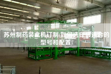 蘇州制藥裝盒機(jī)訂制(如何選擇z適合的型號和配置)