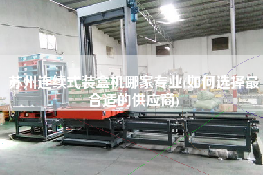 蘇州連續式裝盒機哪家專業(如何選擇z合適的供應商)