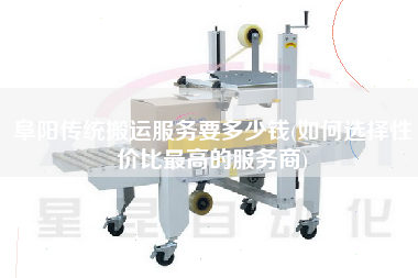 阜陽傳統搬運服務要多少錢(如何選擇性價比z高的服務商)