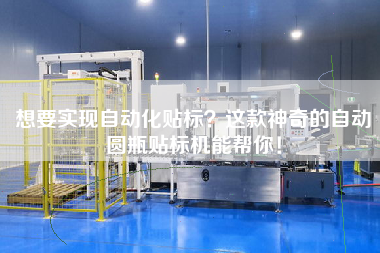 想要實現自動化貼標？這款神奇的自動圓瓶貼標機能幫你！